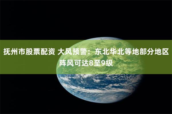 抚州市股票配资 大风预警:东北华北等地部分地区阵风可达8至9级